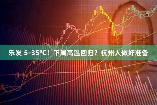 乐发 5-35℃！下周高温回归？杭州人做好准备