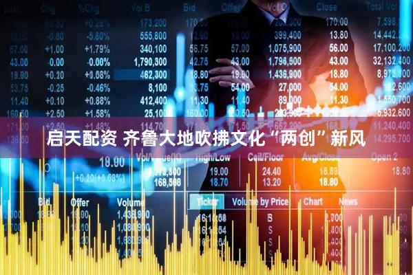 启天配资 齐鲁大地吹拂文化“两创”新风