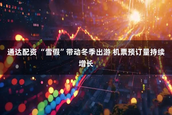通达配资 “雪假”带动冬季出游 机票预订量持续增长