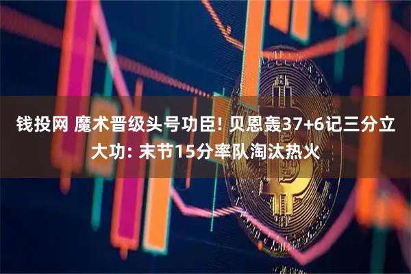 钱投网 魔术晋级头号功臣! 贝恩轰37+6记三分立大功: 末节15分率队淘汰热火
