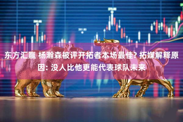 东方汇赢 杨瀚森被评开拓者本场最佳? 拓媒解释原因: 没人比他更能代表球队未来