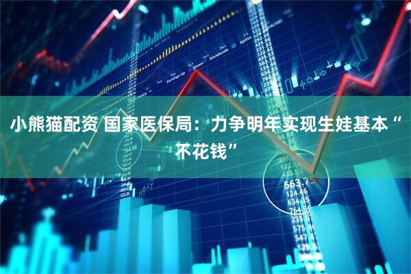 小熊猫配资 国家医保局：力争明年实现生娃基本“不花钱”