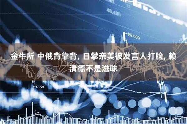 金牛所 中俄背靠背, 日攀亲美被发言人打脸, 赖清德不是滋味