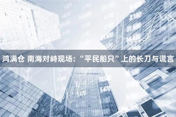 鸿满仓 南海对峙现场: “平民船只”上的长刀与谎言