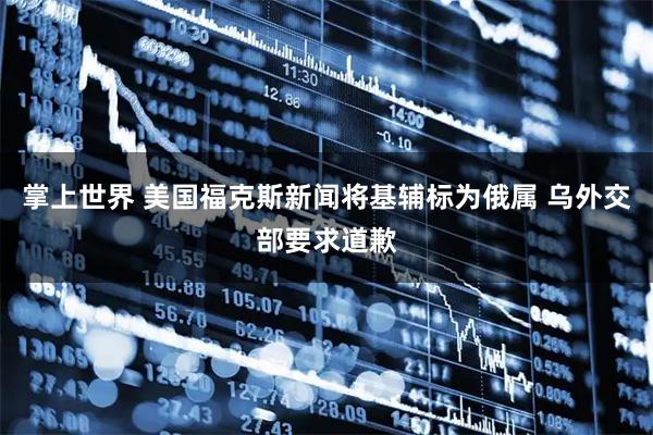 掌上世界 美国福克斯新闻将基辅标为俄属 乌外交部要求道歉