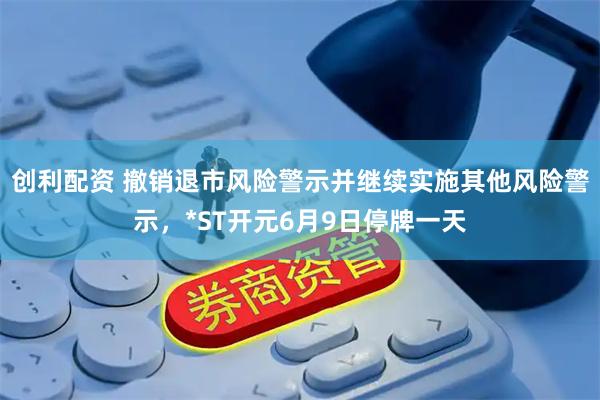 创利配资 撤销退市风险警示并继续实施其他风险警示，*ST开元6月9日停牌一天