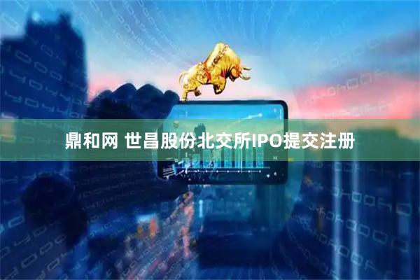 鼎和网 世昌股份北交所IPO提交注册