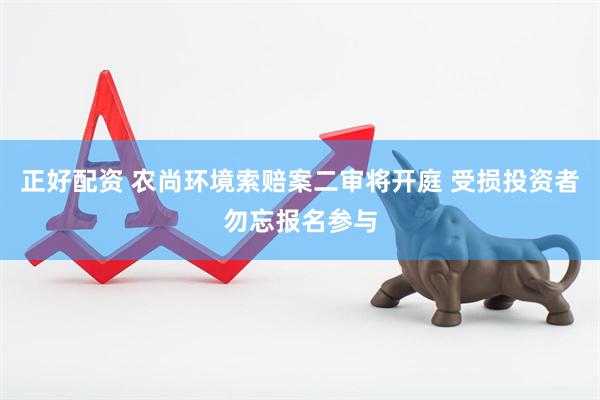 正好配资 农尚环境索赔案二审将开庭 受损投资者勿忘报名参与