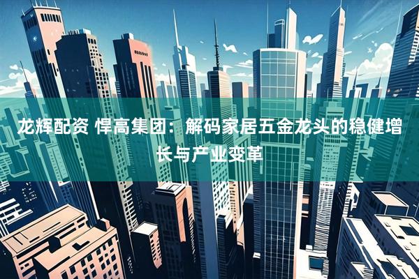 龙辉配资 悍高集团：解码家居五金龙头的稳健增长与产业变革