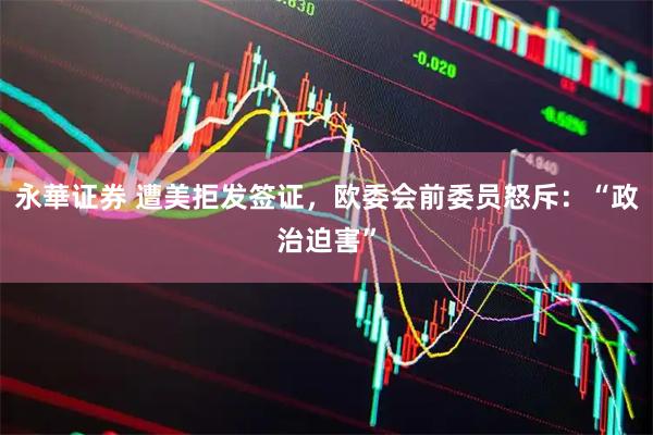 永華证券 遭美拒发签证，欧委会前委员怒斥：“政治迫害”