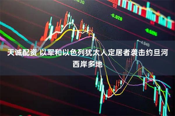 天诚配资 以军和以色列犹太人定居者袭击约旦河西岸多地