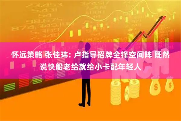 怀远策略 张佳玮: 卢指导招牌全锋空间阵 既然说快船老给就给小卡配年轻人