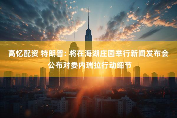 高忆配资 特朗普: 将在海湖庄园举行新闻发布会 公布对委内瑞拉行动细节
