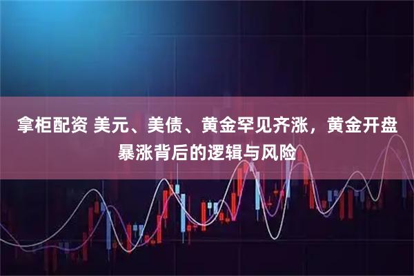 拿柜配资 美元、美债、黄金罕见齐涨，黄金开盘暴涨背后的逻辑与风险