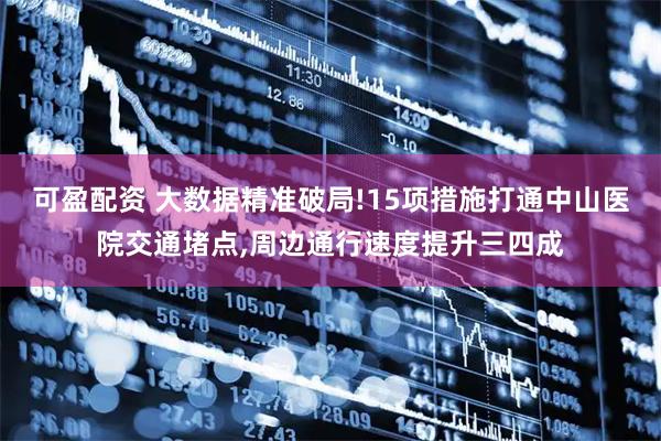 可盈配资 大数据精准破局!15项措施打通中山医院交通堵点,周边通行速度提升三四成