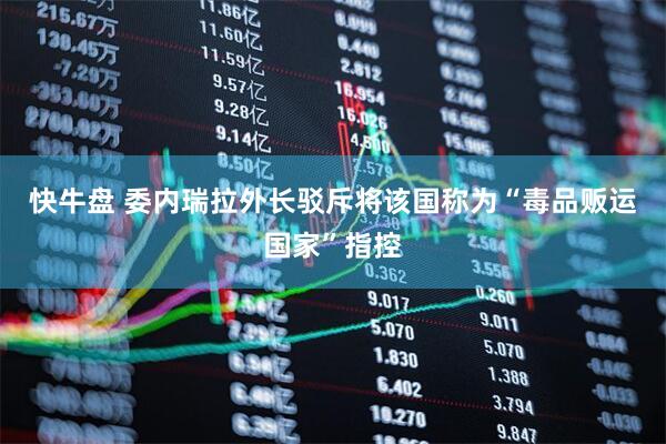 快牛盘 委内瑞拉外长驳斥将该国称为“毒品贩运国家”指控