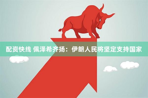 配资快线 佩泽希齐扬：伊朗人民将坚定支持国家