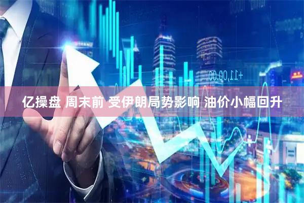 亿操盘 周末前 受伊朗局势影响 油价小幅回升