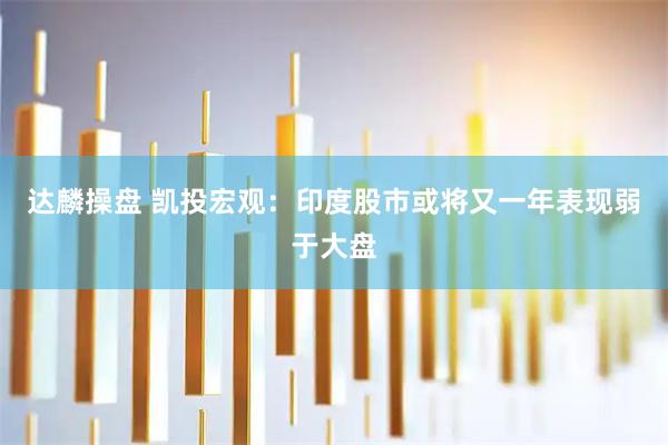 达麟操盘 凯投宏观：印度股市或将又一年表现弱于大盘