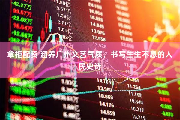 拿柜配资 涵养广州文艺气质，书写生生不息的人民史诗