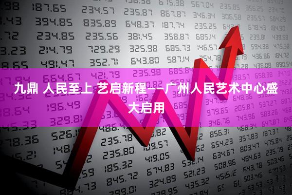 九鼎 人民至上 艺启新程——广州人民艺术中心盛大启用