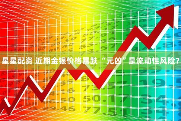 星星配资 近期金银价格暴跌 “元凶”是流动性风险？