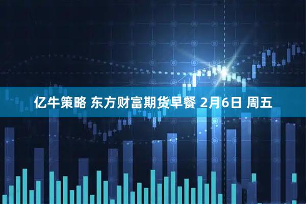 亿牛策略 东方财富期货早餐 2月6日 周五