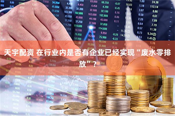 天宇配资 在行业内是否有企业已经实现“废水零排放”？