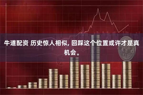 牛道配资 历史惊人相似, 回踩这个位置或许才是真机会。