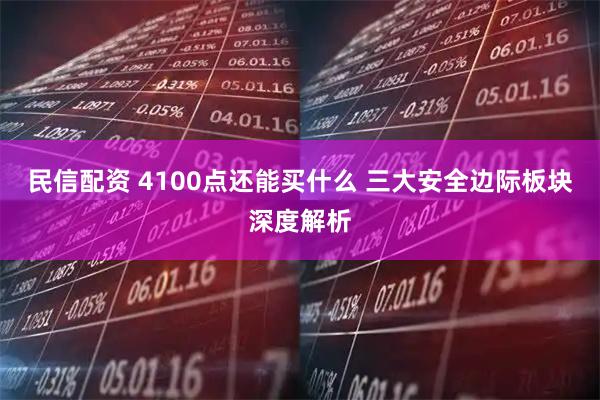 民信配资 4100点还能买什么 三大安全边际板块深度解析