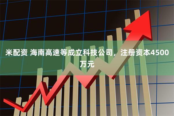 米配资 海南高速等成立科技公司，注册资本4500万元