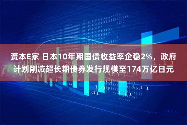 资本E家 日本10年期国债收益率企稳2%，政府计划削减超长期债券发行规模至174万亿日元