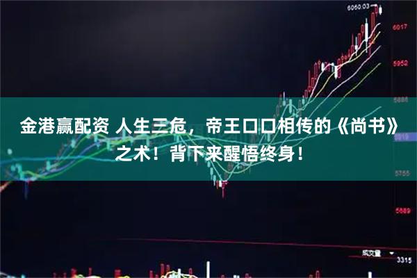 金港赢配资 人生三危，帝王口口相传的《尚书》之术！背下来醒悟终身！