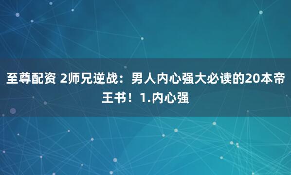 至尊配资 2师兄逆战：男人内心强大必读的20本帝王书！1.内心强