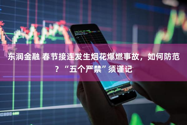 东润金融 春节接连发生烟花爆燃事故，如何防范？“五个严禁”须谨记