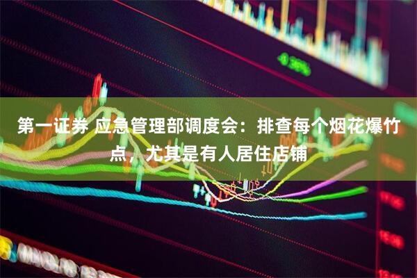 第一证券 应急管理部调度会：排查每个烟花爆竹点，尤其是有人居住店铺