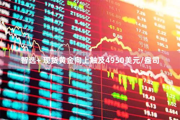 智选+ 现货黄金向上触及4950美元/盎司