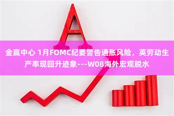 金赢中心 1月FOMC纪要警告通胀风险，英劳动生产率现回升迹象---W08海外宏观脱水