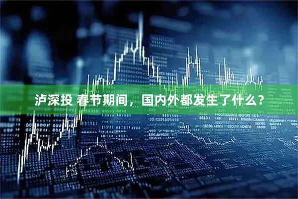 泸深投 春节期间，国内外都发生了什么？