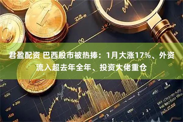 君盈配资 巴西股市被热捧：1月大涨17%、外资流入超去年全年、投资大佬重仓