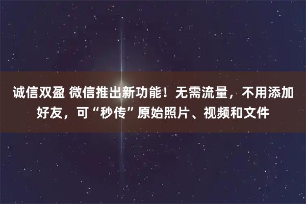 诚信双盈 微信推出新功能！无需流量，不用添加好友，可“秒传”原始照片、视频和文件