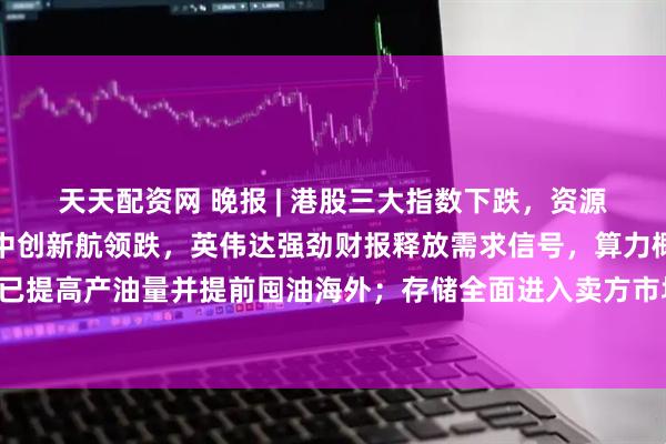 天天配资网 晚报 | 港股三大指数下跌，资源端扰动引发成本焦虑，中创新航领跌，英伟达强劲财报释放需求信号，算力概念走强；沙特据称已提高产油量并提前囤油海外；存储全面进入卖方市场：三星100%“试探性涨幅”获苹果照单全收
