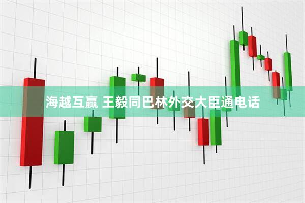海越互赢 王毅同巴林外交大臣通电话