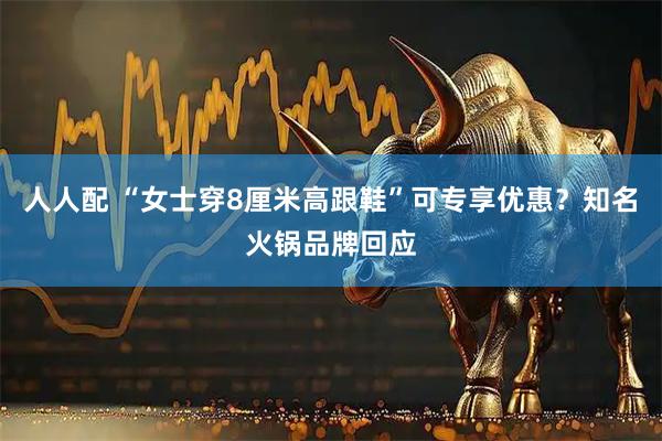 人人配 “女士穿8厘米高跟鞋”可专享优惠？知名火锅品牌回应